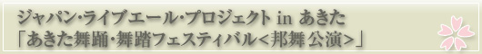 ジャパン・ライブエール・プロジェクト in あきた「あきた舞踊・舞踏フェスティバル<邦舞公演>」